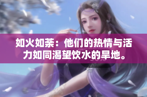 如火如荼：他們的熱情與活力如同渴望飲水的旱地。