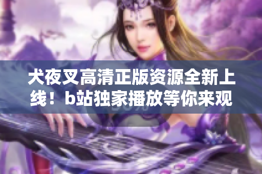 犬夜叉高清正版資源全新上線！b站獨(dú)家播放等你來(lái)觀賞