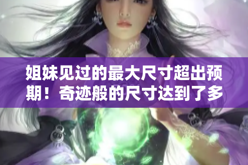 姐妹見過的最大尺寸超出預(yù)期！奇跡般的尺寸達(dá)到了多少厘米？