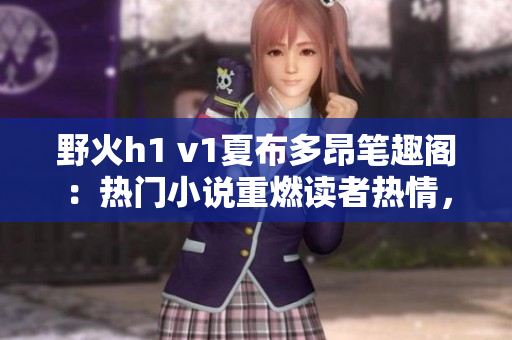 野火h1 v1夏布多昂筆趣閣：熱門小說(shuō)重燃讀者熱情，掀起閱讀狂潮