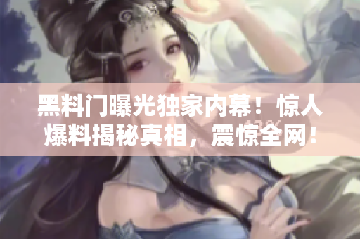 黑料門曝光獨(dú)家內(nèi)幕！驚人爆料揭秘真相，震驚全網(wǎng)！