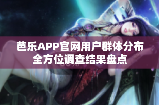 芭樂(lè)APP官網(wǎng)用戶群體分布全方位調(diào)查結(jié)果盤點(diǎn)