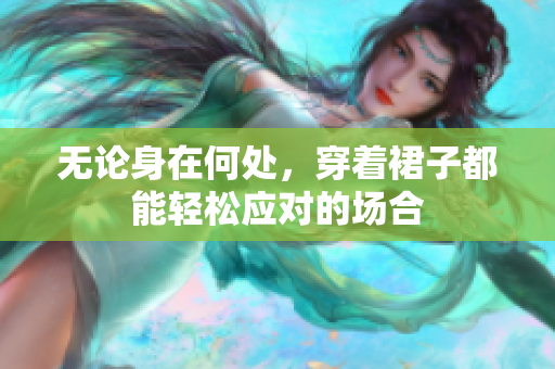 無論身在何處，穿著裙子都能輕松應(yīng)對(duì)的場(chǎng)合