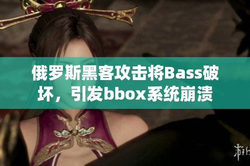 俄羅斯黑客攻擊將Bass破壞，引發(fā)bbox系統(tǒng)崩潰