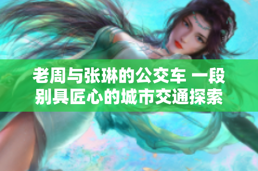 老周與張琳的公交車(chē) 一段別具匠心的城市交通探索