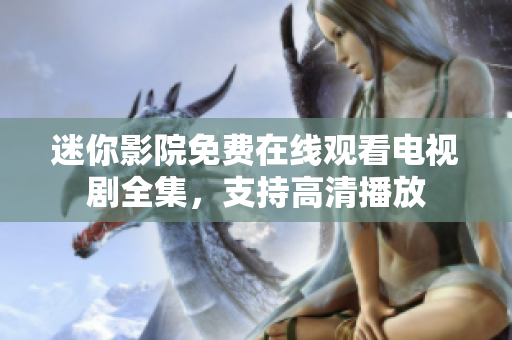迷你影院免費在線觀看電視劇全集，支持高清播放