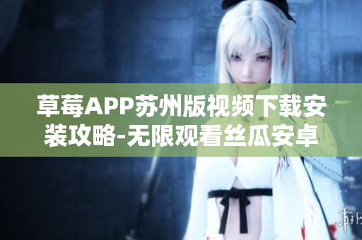 草莓APP蘇州版視頻下載安裝攻略-無限觀看絲瓜安卓版本指南