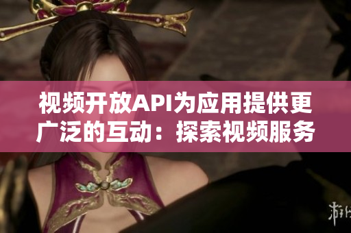 視頻開放API為應(yīng)用提供更廣泛的互動(dòng)：探索視頻服務(wù)的新功能
