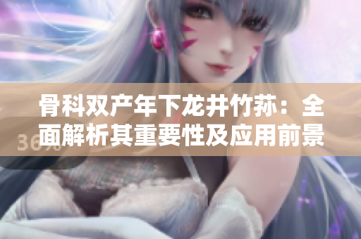 骨科雙產(chǎn)年下龍井竹蓀：全面解析其重要性及應(yīng)用前景