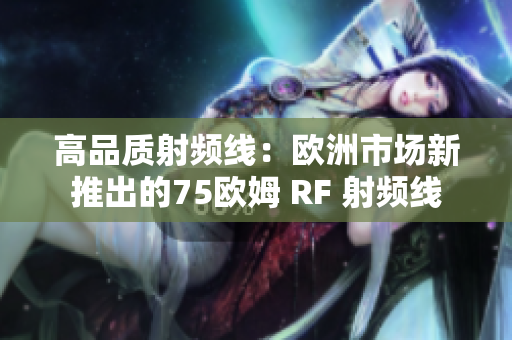 高品質射頻線：歐洲市場新推出的75歐姆 RF 射頻線