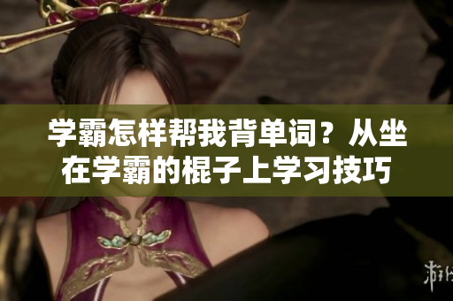學(xué)霸怎樣幫我背單詞？從坐在學(xué)霸的棍子上學(xué)習(xí)技巧