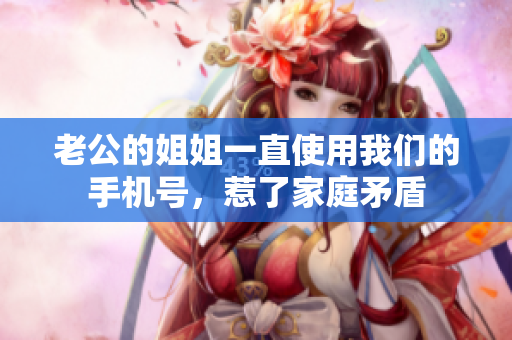 老公的姐姐一直使用我們的手機(jī)號(hào)，惹了家庭矛盾