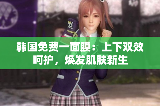韓國(guó)免費(fèi)一面膜：上下雙效呵護(hù)，煥發(fā)肌膚新生