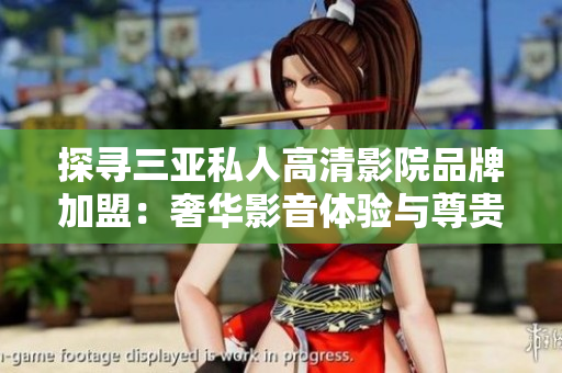 探尋三亞私人高清影院品牌加盟：奢華影音體驗(yàn)與尊貴特權(quán)