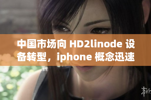 中國市場向 HD2linode 設(shè)備轉(zhuǎn)型，iphone 概念迅速成熟
