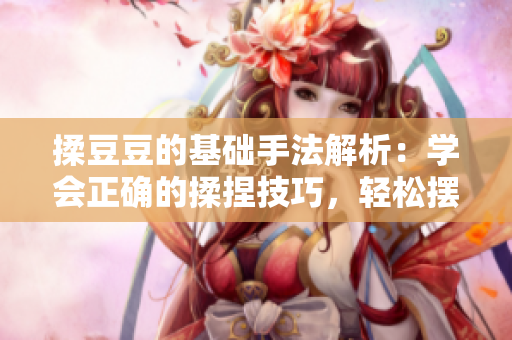 揉豆豆的基礎(chǔ)手法解析：學(xué)會正確的揉捏技巧，輕松擺脫身體疲勞