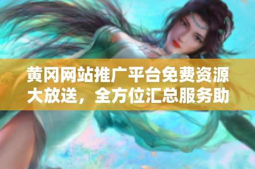 黃岡網(wǎng)站推廣平臺免費資源大放送，全方位匯總服務(wù)助您業(yè)務(wù)騰飛