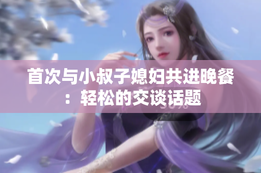 首次與小叔子媳婦共進(jìn)晚餐：輕松的交談話題
