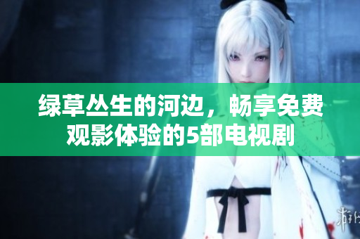 綠草叢生的河邊，暢享免費(fèi)觀影體驗(yàn)的5部電視劇