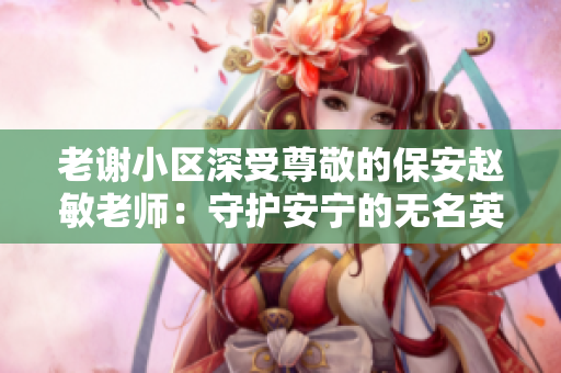 老謝小區(qū)深受尊敬的保安趙敏老師：守護安寧的無名英雄