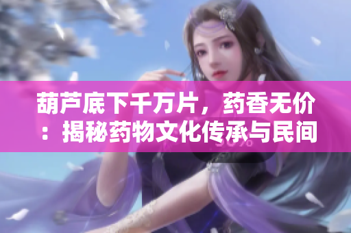 葫蘆底下千萬片，藥香無價(jià)：揭秘藥物文化傳承與民間醫(yī)術(shù)