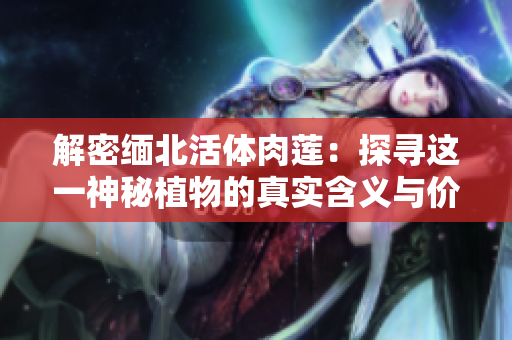 解密緬北活體肉蓮：探尋這一神秘植物的真實(shí)含義與價(jià)值
