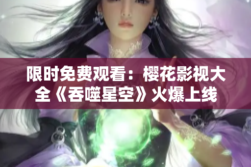 限時(shí)免費(fèi)觀看：櫻花影視大全《吞噬星空》火爆上線