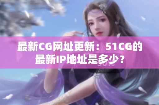 最新CG網(wǎng)址更新：51CG的最新IP地址是多少？
