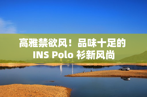 高雅禁欲風(fēng)！品味十足的 INS Polo 衫新風(fēng)尚