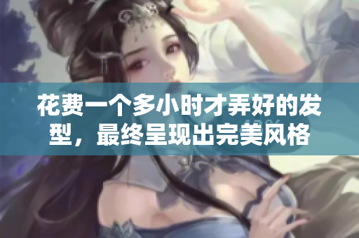 花費一個多小時才弄好的發(fā)型，最終呈現(xiàn)出完美風格