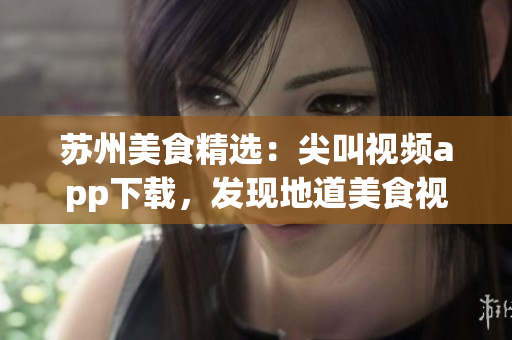 蘇州美食精選：尖叫視頻app下載，發(fā)現(xiàn)地道美食視頻分享