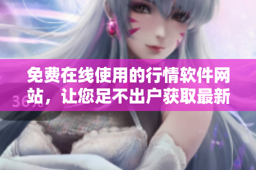 免費(fèi)在線使用的行情軟件網(wǎng)站，讓您足不出戶獲取最新市場(chǎng)動(dòng)態(tài)