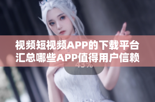視頻短視頻APP的下載平臺匯總哪些APP值得用戶信賴？