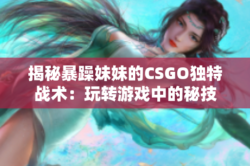 揭秘暴躁妹妹的CSGO獨(dú)特戰(zhàn)術(shù)：玩轉(zhuǎn)游戲中的秘技
