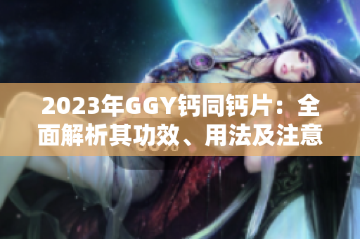 2023年GGY鈣同鈣片：全面解析其功效、用法及注意事項