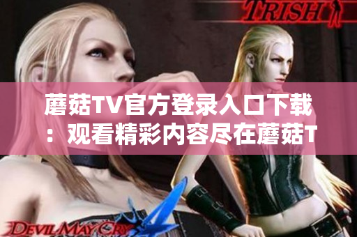 蘑菇TV官方登錄入口下載：觀看精彩內(nèi)容盡在蘑菇TV移動客戶端