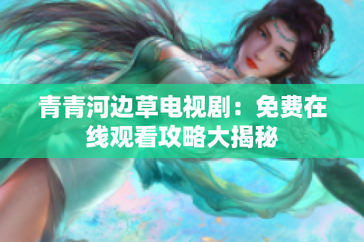 青青河邊草電視劇：免費在線觀看攻略大揭秘