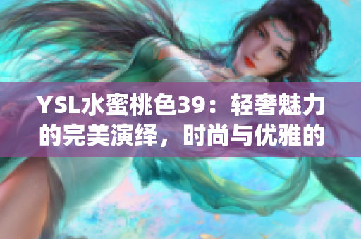 YSL水蜜桃色39：輕奢魅力的完美演繹，時尚與優(yōu)雅的完美結(jié)合