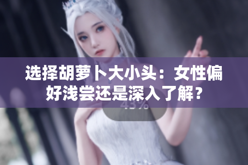 選擇胡蘿卜大小頭：女性偏好淺嘗還是深入了解？