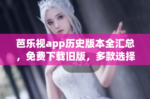 芭樂視app歷史版本全匯總，免費(fèi)下載舊版，多款選擇滿足需求