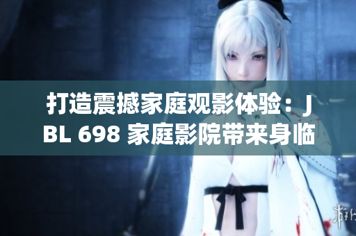 打造震撼家庭觀影體驗：JBL 698 家庭影院帶來身臨其境的視聽盛宴