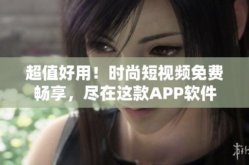 超值好用！時(shí)尚短視頻免費(fèi)暢享，盡在這款A(yù)PP軟件