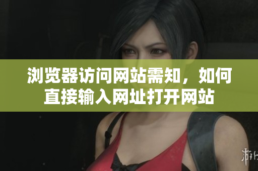 瀏覽器訪問網(wǎng)站需知，如何直接輸入網(wǎng)址打開網(wǎng)站
