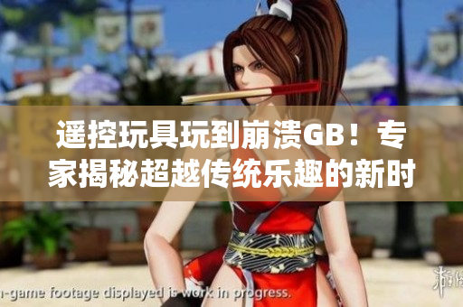 遙控玩具玩到崩潰GB！專家揭秘超越傳統(tǒng)樂趣的新時(shí)代玩具失控現(xiàn)象
