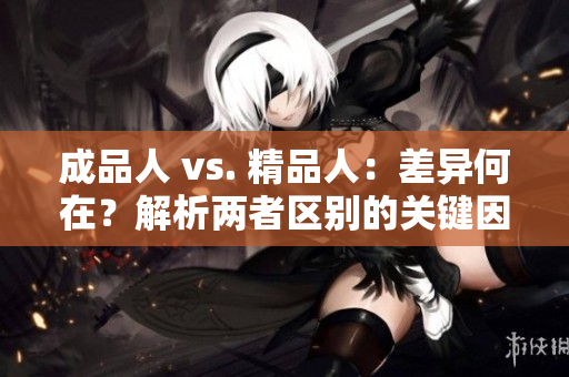 成品人 vs. 精品人：差異何在？解析兩者區(qū)別的關(guān)鍵因素