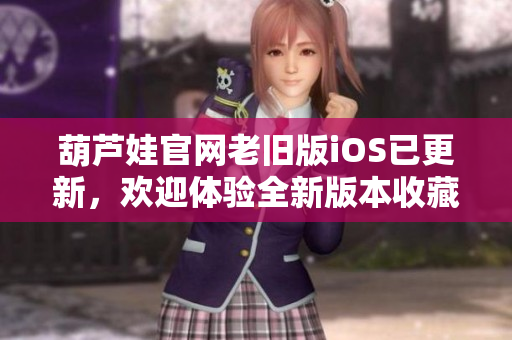 葫蘆娃官網(wǎng)老舊版iOS已更新，歡迎體驗(yàn)全新版本收藏更多驚喜!