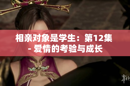 相親對象是學生：第12集 - 愛情的考驗與成長