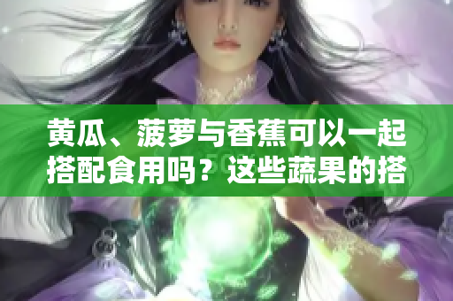 黃瓜、菠蘿與香蕉可以一起搭配食用嗎？這些蔬果的搭配有哪些益處？