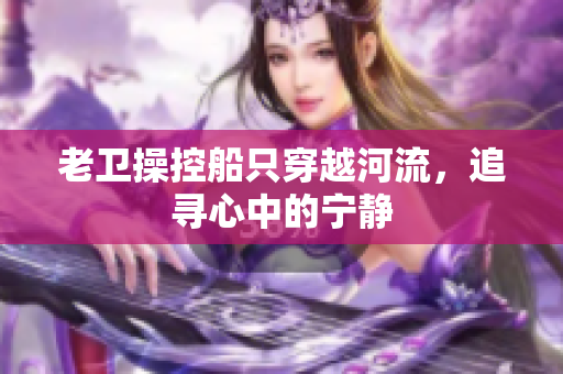 老衛(wèi)操控船只穿越河流，追尋心中的寧靜