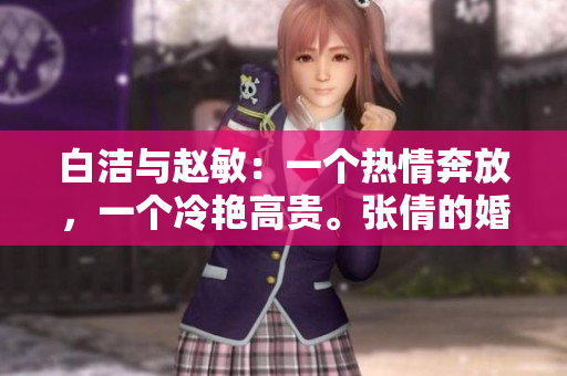 白潔與趙敏：一個熱情奔放，一個冷艷高貴。張倩的婚姻抉擇將如何影響她們？